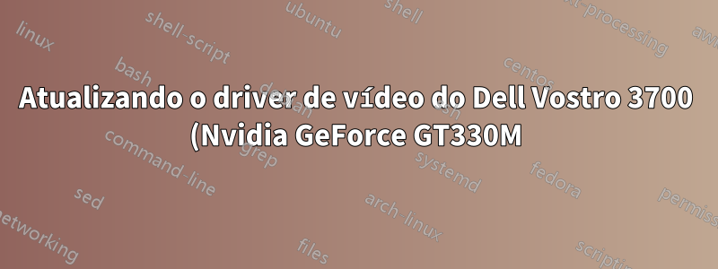 Atualizando o driver de vídeo do Dell Vostro 3700 (Nvidia GeForce GT330M)?