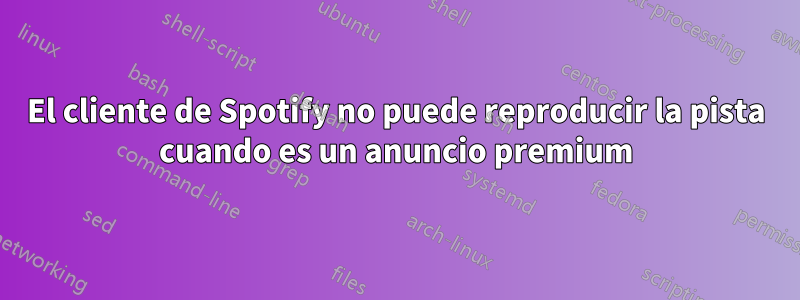 El cliente de Spotify no puede reproducir la pista cuando es un anuncio premium