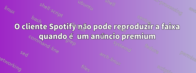 O cliente Spotify não pode reproduzir a faixa quando é um anúncio premium