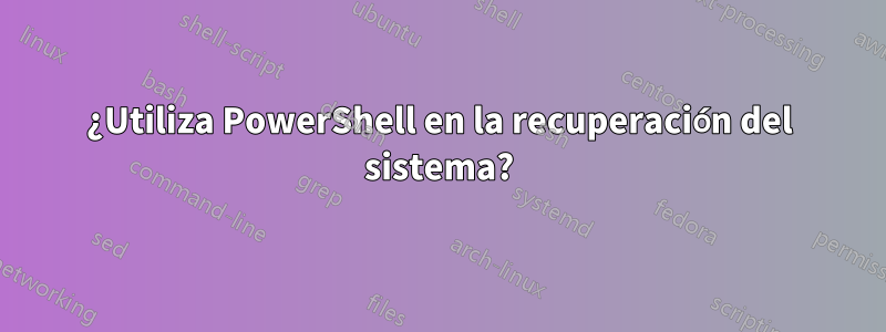 ¿Utiliza PowerShell en la recuperación del sistema?