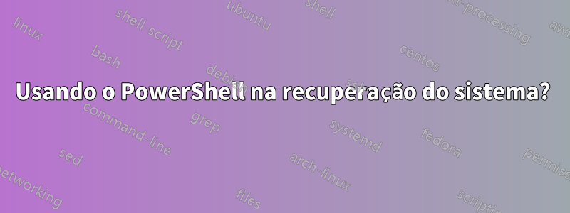 Usando o PowerShell na recuperação do sistema?