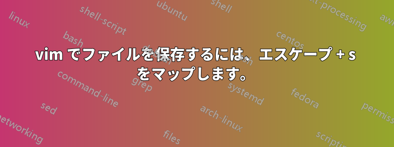 vim でファイルを保存するには、エスケープ + s をマップします。