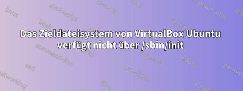 Das Zieldateisystem von VirtualBox Ubuntu verfügt nicht über /sbin/init