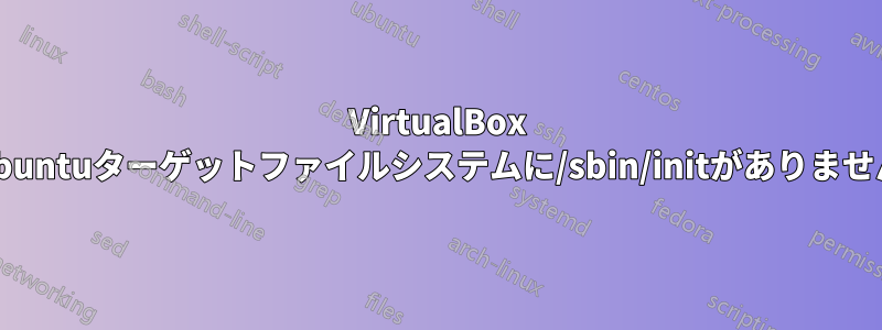 VirtualBox Ubuntuターゲットファイルシステムに/sbin/initがありません