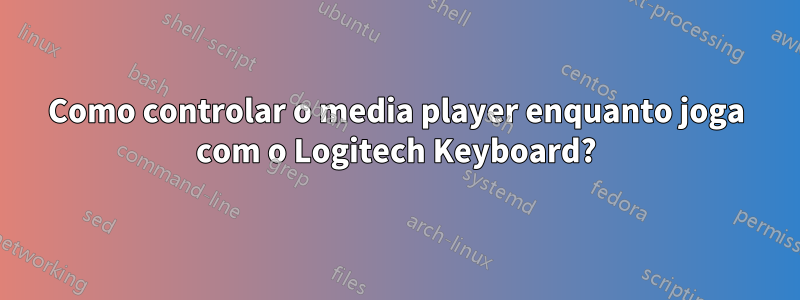 Como controlar o media player enquanto joga com o Logitech Keyboard?