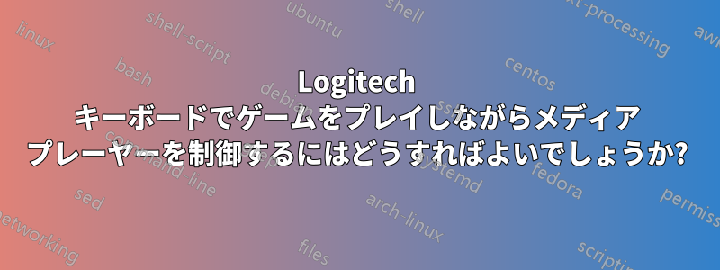 Logitech キーボードでゲームをプレイしながらメディア プレーヤーを制御するにはどうすればよいでしょうか?