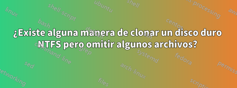 ¿Existe alguna manera de clonar un disco duro NTFS pero omitir algunos archivos?