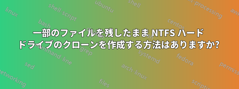 一部のファイルを残したまま NTFS ハード ドライブのクローンを作成する方法はありますか?