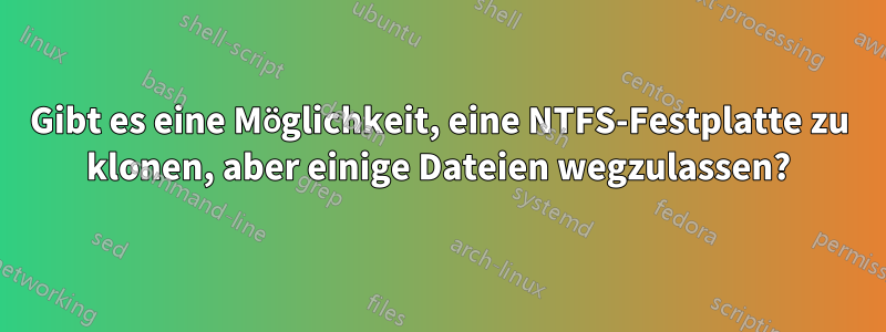 Gibt es eine Möglichkeit, eine NTFS-Festplatte zu klonen, aber einige Dateien wegzulassen?