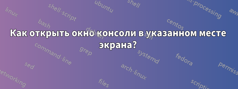 Как открыть окно консоли в указанном месте экрана?