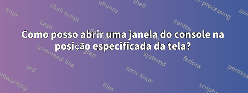 Como posso abrir uma janela do console na posição especificada da tela?