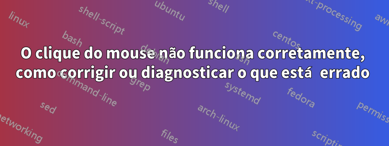 O clique do mouse não funciona corretamente, como corrigir ou diagnosticar o que está errado