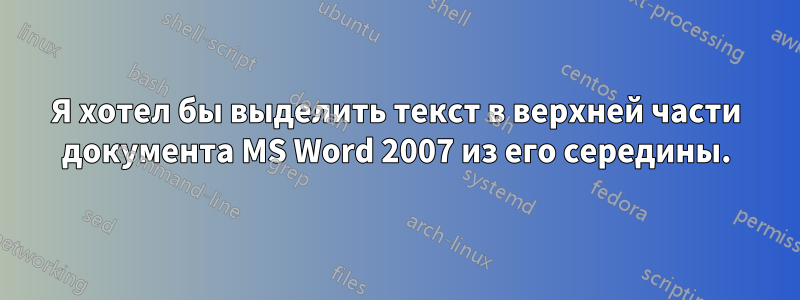 Я хотел бы выделить текст в верхней части документа MS Word 2007 из его середины.