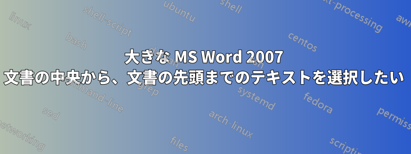 大きな MS Word 2007 文書の中央から、文書の先頭までのテキストを選択したい