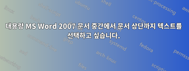 대용량 MS Word 2007 문서 중간에서 문서 상단까지 텍스트를 선택하고 싶습니다.