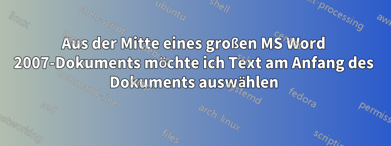 Aus der Mitte eines großen MS Word 2007-Dokuments möchte ich Text am Anfang des Dokuments auswählen