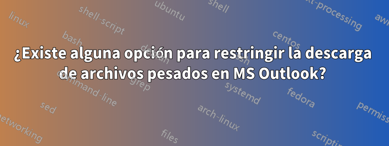 ¿Existe alguna opción para restringir la descarga de archivos pesados ​​en MS Outlook?