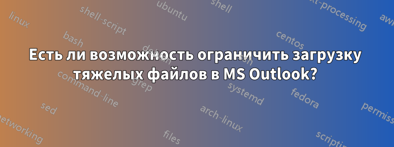 Есть ли возможность ограничить загрузку тяжелых файлов в MS Outlook?