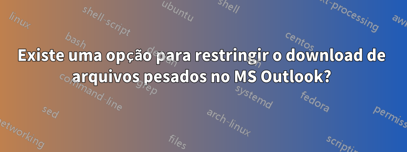 Existe uma opção para restringir o download de arquivos pesados ​​no MS Outlook?