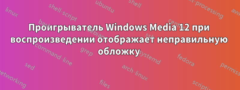 Проигрыватель Windows Media 12 при воспроизведении отображает неправильную обложку