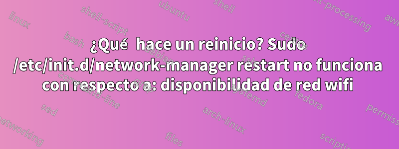 ¿Qué hace un reinicio? Sudo /etc/init.d/network-manager restart no funciona con respecto a: disponibilidad de red wifi