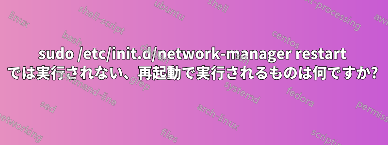 sudo /etc/init.d/network-manager restart では実行されない、再起動で実行されるものは何ですか?