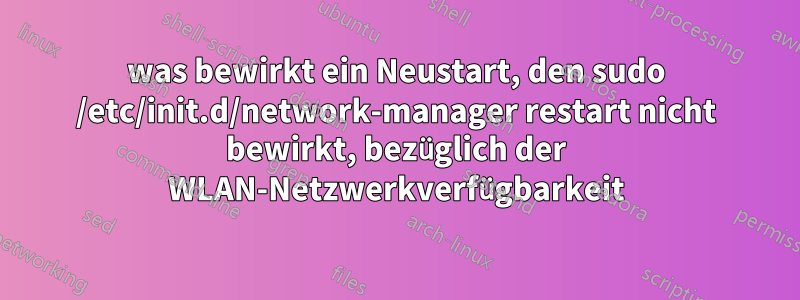 was bewirkt ein Neustart, den sudo /etc/init.d/network-manager restart nicht bewirkt, bezüglich der WLAN-Netzwerkverfügbarkeit