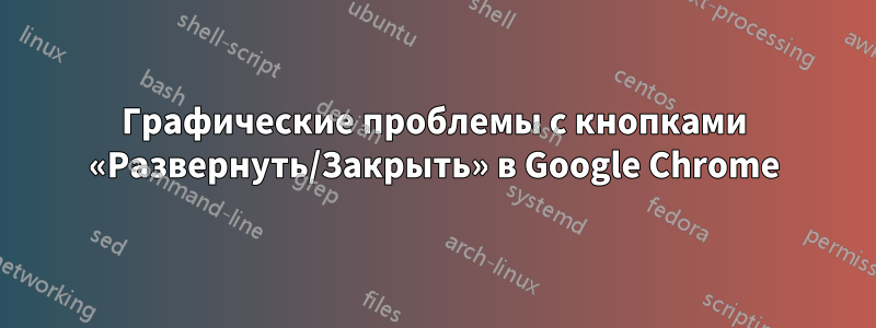 Графические проблемы с кнопками «Развернуть/Закрыть» в Google Chrome