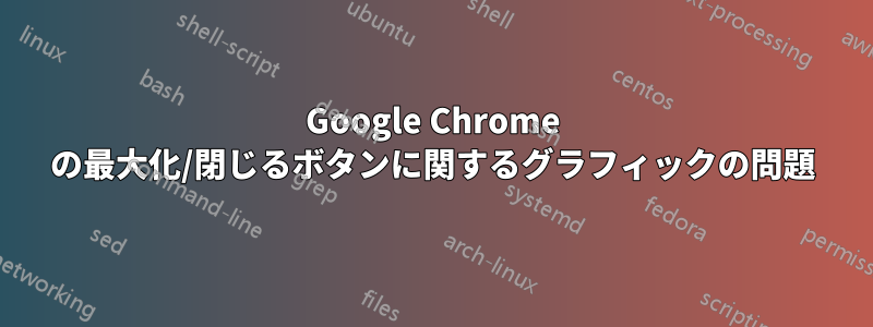 Google Chrome の最大化/閉じるボタンに関するグラフィックの問題