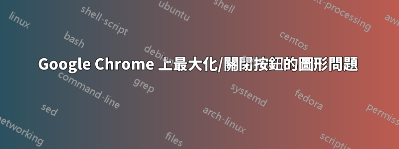 Google Chrome 上最大化/關閉按鈕的圖形問題