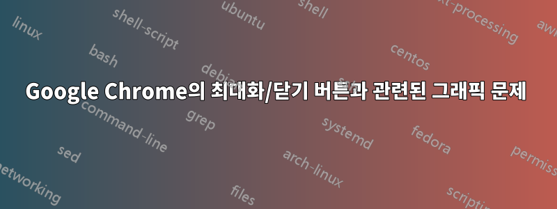 Google Chrome의 최대화/닫기 버튼과 관련된 그래픽 문제