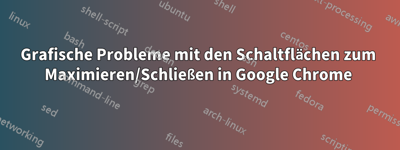 Grafische Probleme mit den Schaltflächen zum Maximieren/Schließen in Google Chrome