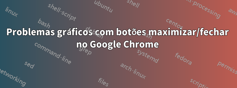 Problemas gráficos com botões maximizar/fechar no Google Chrome