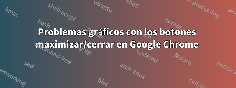 Problemas gráficos con los botones maximizar/cerrar en Google Chrome