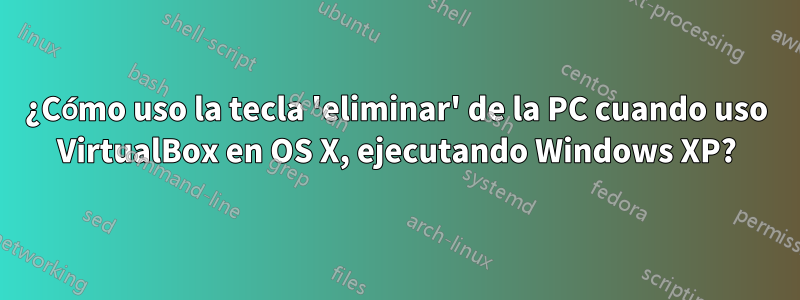 ¿Cómo uso la tecla 'eliminar' de la PC cuando uso VirtualBox en OS X, ejecutando Windows XP?