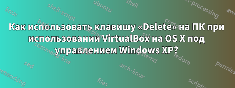 Как использовать клавишу «Delete» на ПК при использовании VirtualBox на OS X под управлением Windows XP?