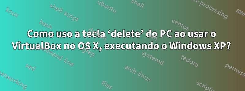 Como uso a tecla ‘delete’ do PC ao usar o VirtualBox no OS X, executando o Windows XP?