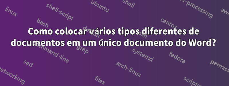 Como colocar vários tipos diferentes de documentos em um único documento do Word?