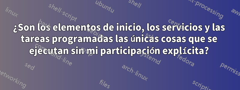 ¿Son los elementos de inicio, los servicios y las tareas programadas las únicas cosas que se ejecutan sin mi participación explícita?