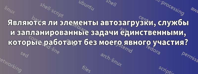 Являются ли элементы автозагрузки, службы и запланированные задачи единственными, которые работают без моего явного участия?