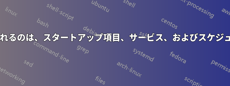 明示的に介入しなくても実行されるのは、スタートアップ項目、サービス、およびスケジュールされたタスクだけですか?