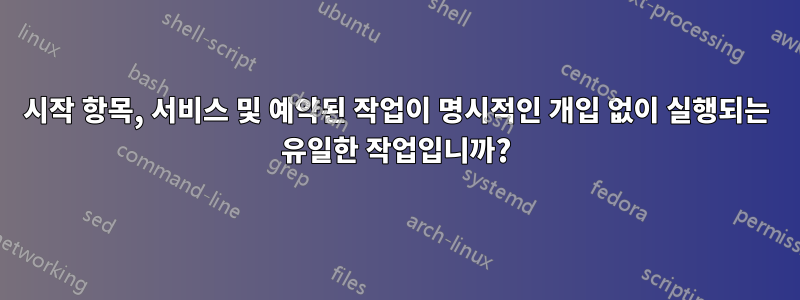 시작 항목, 서비스 및 예약된 작업이 명시적인 개입 없이 실행되는 유일한 작업입니까?