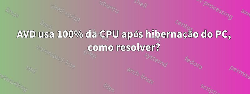 AVD usa 100% da CPU após hibernação do PC, como resolver?