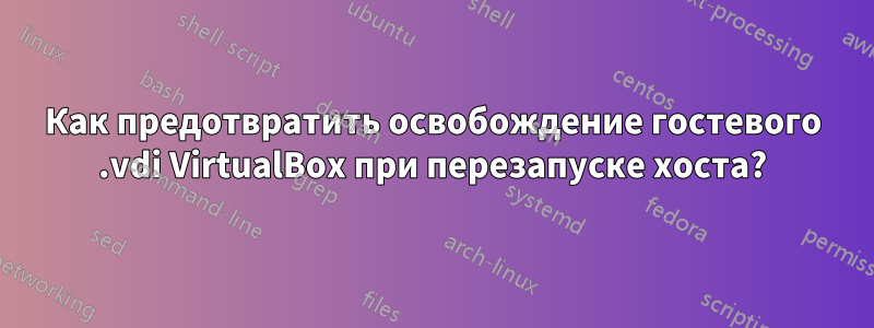 Как предотвратить освобождение гостевого .vdi VirtualBox при перезапуске хоста?