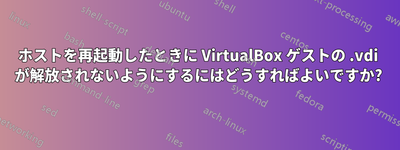 ホストを再起動したときに VirtualBox ゲストの .vdi が解放されないようにするにはどうすればよいですか?