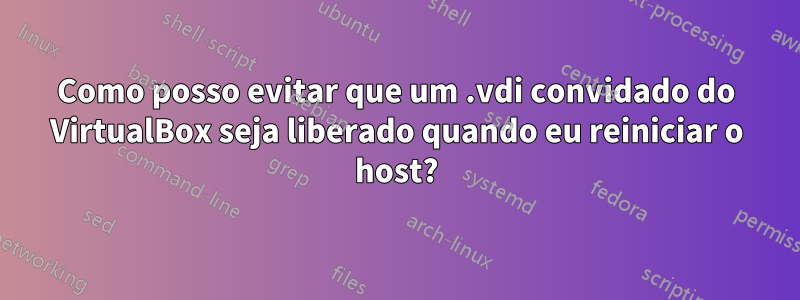 Como posso evitar que um .vdi convidado do VirtualBox seja liberado quando eu reiniciar o host?