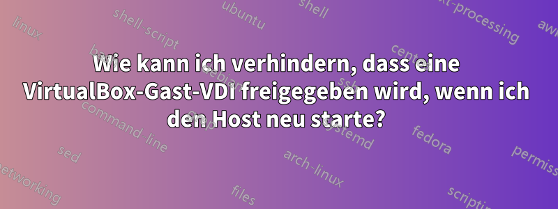 Wie kann ich verhindern, dass eine VirtualBox-Gast-VDI freigegeben wird, wenn ich den Host neu starte?