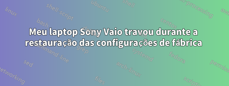 Meu laptop Sony Vaio travou durante a restauração das configurações de fábrica