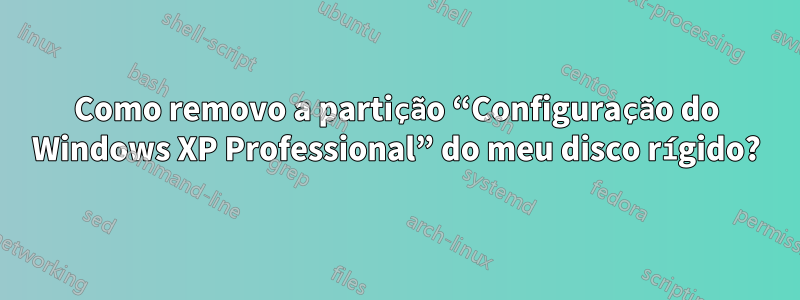 Como removo a partição “Configuração do Windows XP Professional” do meu disco rígido?