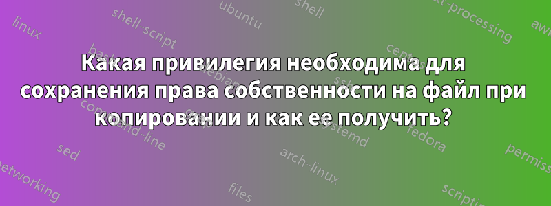 Какая привилегия необходима для сохранения права собственности на файл при копировании и как ее получить?